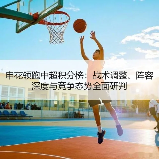 申花领跑中超积分榜:战术调整、阵容深度与竞争态势全面研判